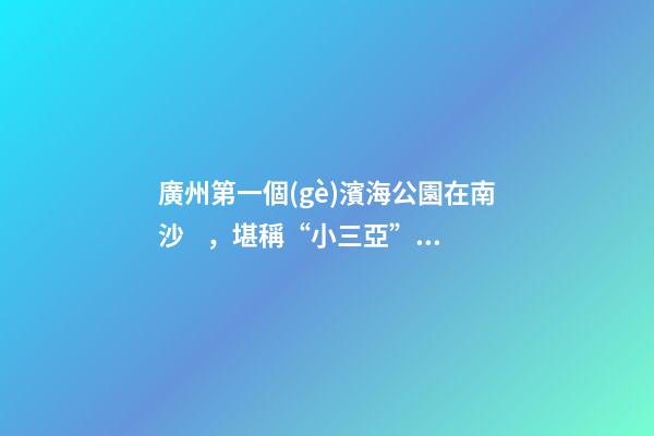 廣州第一個(gè)濱海公園在南沙，堪稱“小三亞”，景色迷人還免費(fèi)